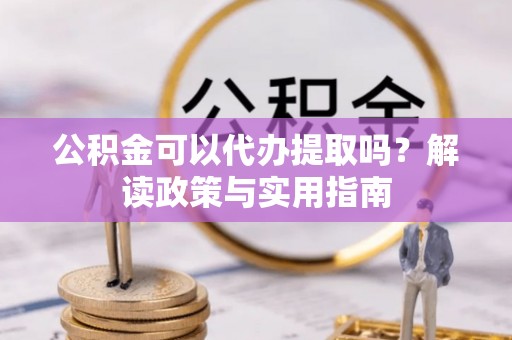 长泰公积金可以代办提取吗？解读政策与实用指南