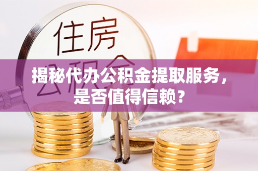 长泰揭秘代办公积金提取服务，是否值得信赖？