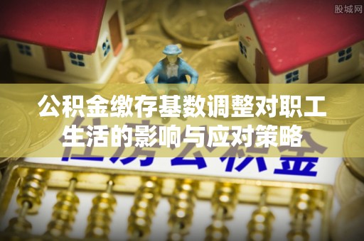 长泰公积金缴存基数调整对职工生活的影响与应对策略