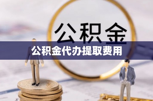 长泰公积金代办提取费用