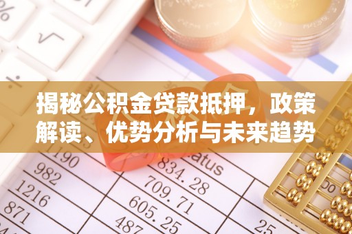 长泰揭秘公积金贷款抵押，政策解读、优势分析与未来趋势