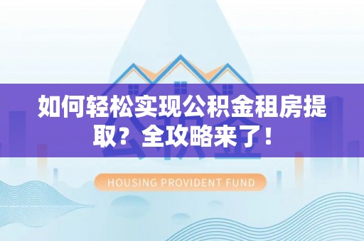 长泰如何轻松实现公积金租房提取？全攻略来了！