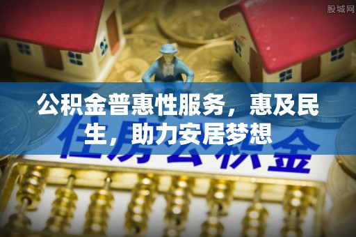 长泰公积金普惠性服务，惠及民生，助力安居梦想