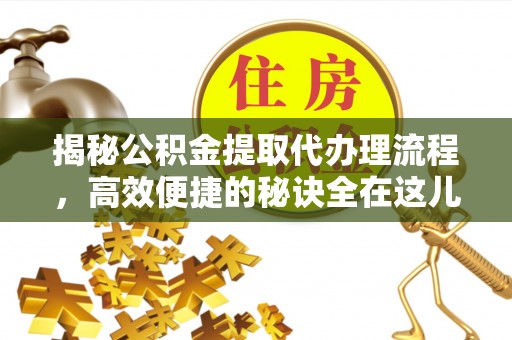长泰揭秘公积金提取代办理流程，高效便捷的秘诀全在这儿