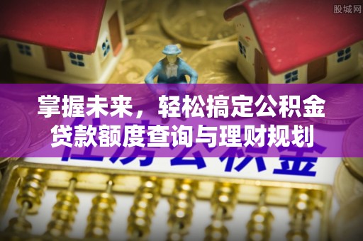 长泰掌握未来，轻松搞定公积金贷款额度查询与理财规划