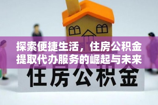 长泰探索便捷生活，住房公积金提取代办服务的崛起与未来趋势
