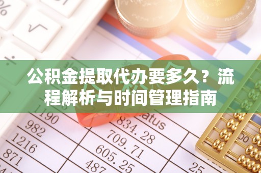 长泰公积金提取代办要多久？流程解析与时间管理指南