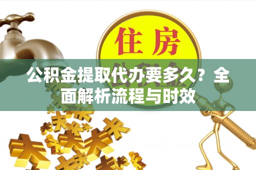长泰公积金提取代办要多久？全面解析流程与时效