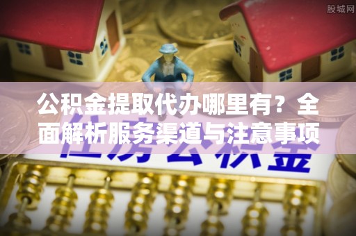 长泰公积金提取代办哪里有？全面解析服务渠道与注意事项
