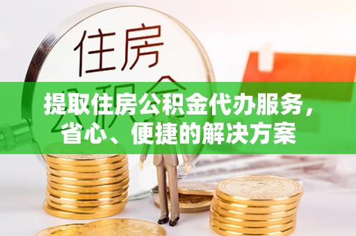 长泰提取住房公积金代办服务，省心、便捷的解决方案