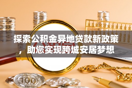长泰探索公积金异地贷款新政策，助您实现跨城安居梦想