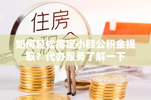 长泰如何轻松搞定小额公积金提取？代办服务了解一下