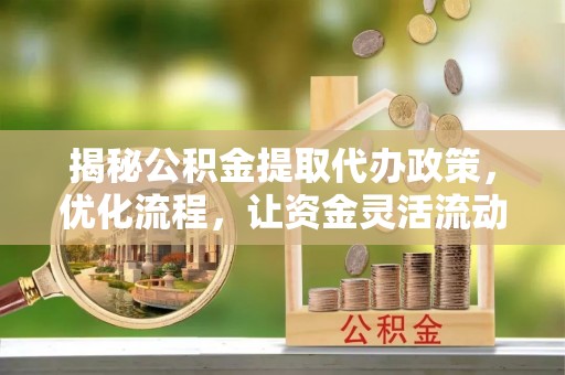 长泰揭秘公积金提取代办政策，优化流程，让资金灵活流动