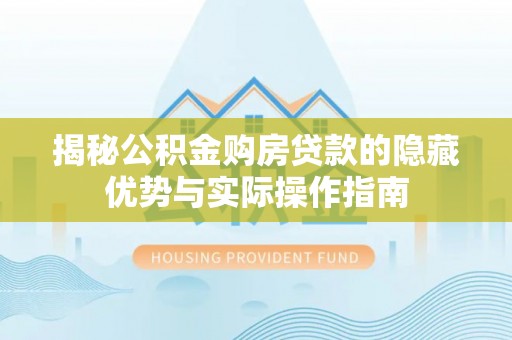 长泰揭秘公积金购房贷款的隐藏优势与实际操作指南