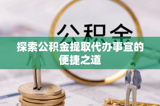 长泰探索公积金提取代办事宜的便捷之道