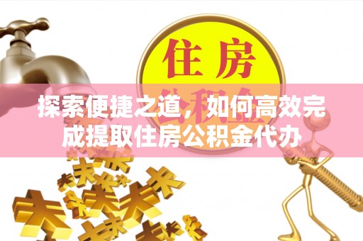 长泰探索便捷之道，如何高效完成提取住房公积金代办