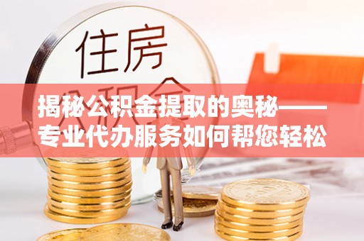 长泰揭秘公积金提取的奥秘——专业代办服务如何帮您轻松搞定