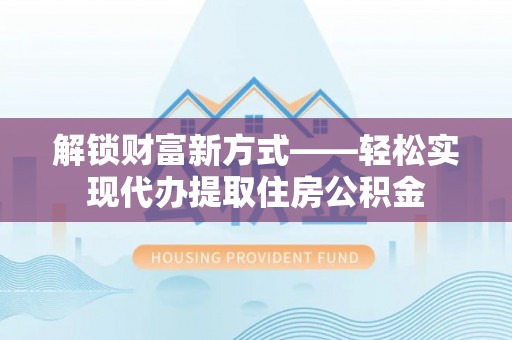 长泰解锁财富新方式——轻松实现代办提取住房公积金