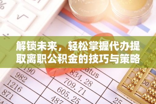 长泰解锁未来，轻松掌握代办提取离职公积金的技巧与策略