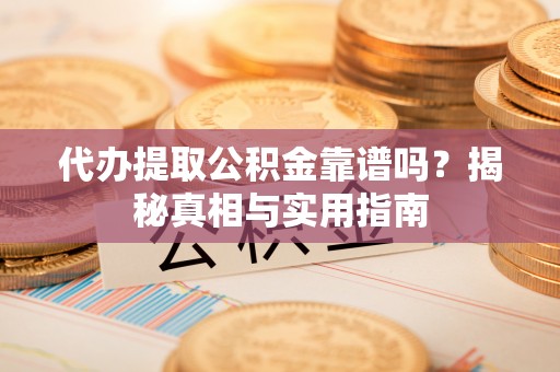 长泰代办提取公积金靠谱吗？揭秘真相与实用指南