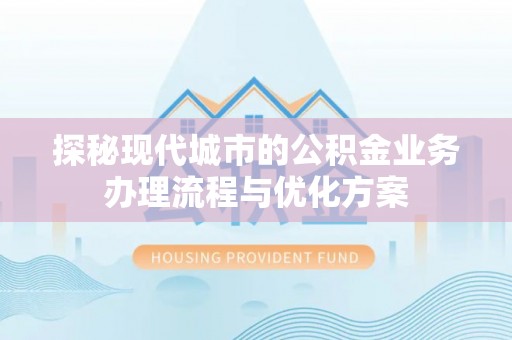 长泰探秘现代城市的公积金业务办理流程与优化方案