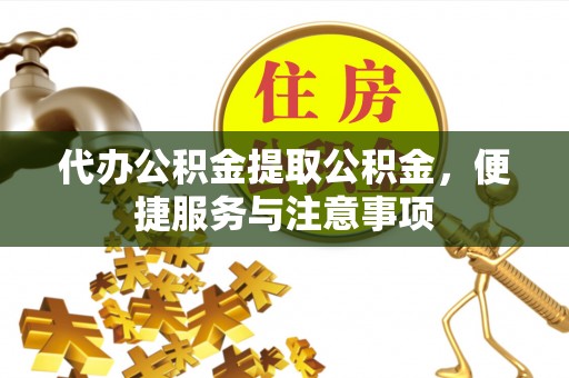 长泰代办公积金提取公积金，便捷服务与注意事项