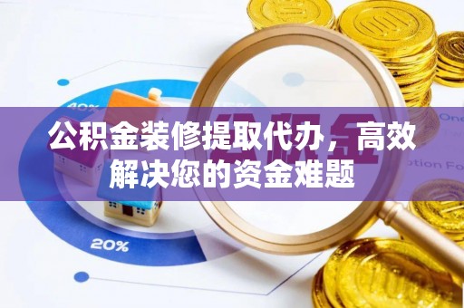 长泰公积金装修提取代办，高效解决您的资金难题