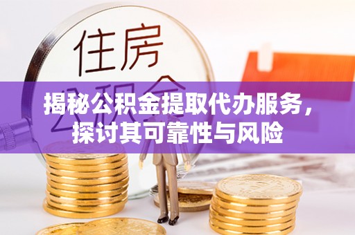 长泰揭秘公积金提取代办服务，探讨其可靠性与风险