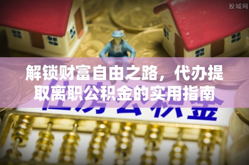 长泰解锁财富自由之路，代办提取离职公积金的实用指南