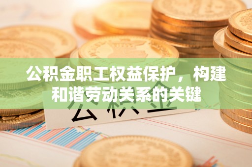 长泰公积金职工权益保护，构建和谐劳动关系的关键