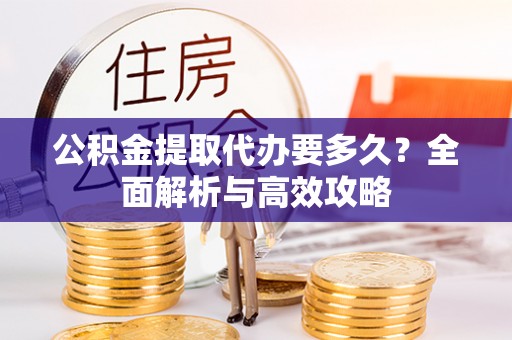 长泰公积金提取代办要多久？全面解析与高效攻略