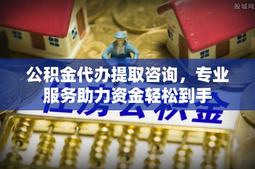 长泰公积金代办提取咨询，专业服务助力资金轻松到手