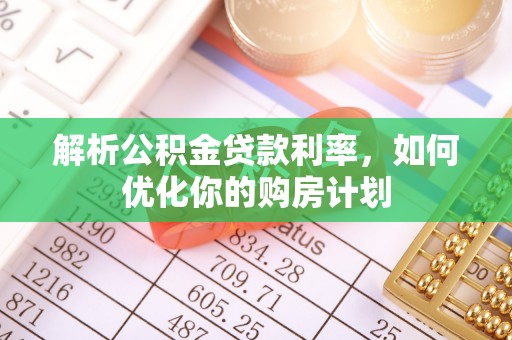 长泰解析公积金贷款利率，如何优化你的购房计划
