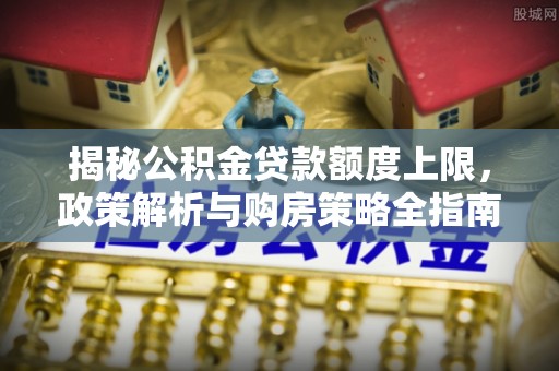 长泰揭秘公积金贷款额度上限，政策解析与购房策略全指南