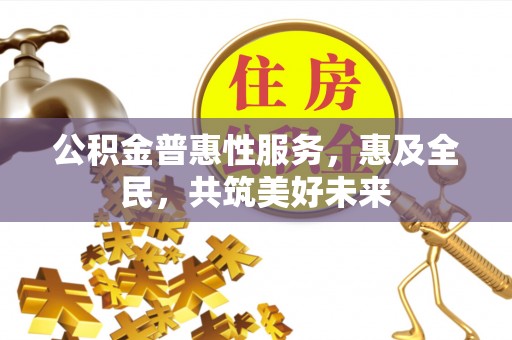 长泰公积金普惠性服务，惠及全民，共筑美好未来