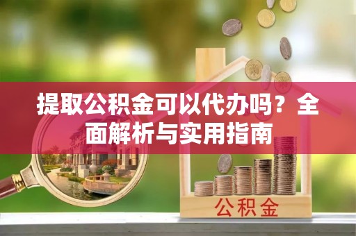 长泰提取公积金可以代办吗？全面解析与实用指南
