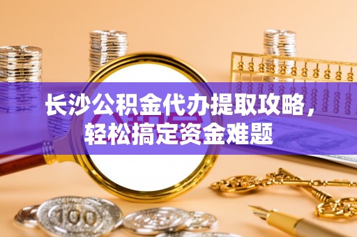 长泰长沙公积金代办提取攻略，轻松搞定资金难题