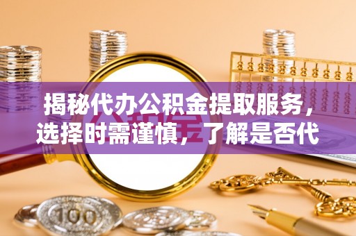 长泰揭秘代办公积金提取服务，选择时需谨慎，了解是否代办公积金提取可靠吗？