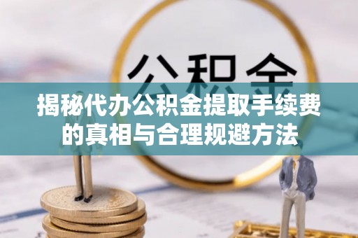 长泰揭秘代办公积金提取手续费的真相与合理规避方法
