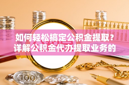 长泰如何轻松搞定公积金提取？详解公积金代办提取业务的便捷之道