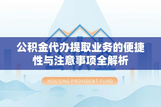 长泰公积金代办提取业务的便捷性与注意事项全解析