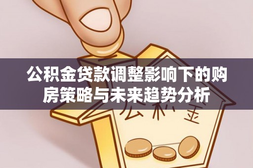 长泰公积金贷款调整影响下的购房策略与未来趋势分析