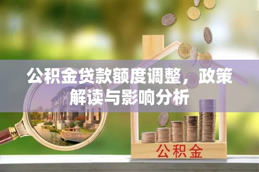 长泰公积金贷款额度调整，政策解读与影响分析