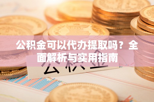 长泰公积金可以代办提取吗？全面解析与实用指南
