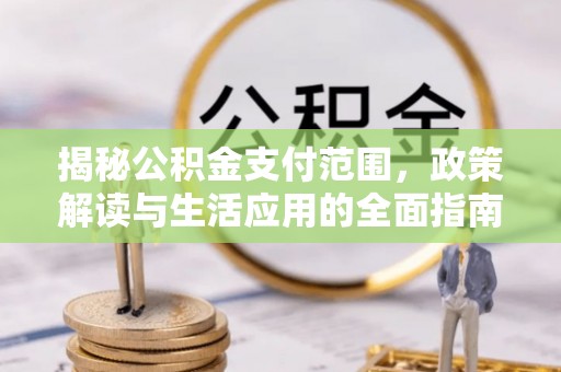 长泰揭秘公积金支付范围，政策解读与生活应用的全面指南