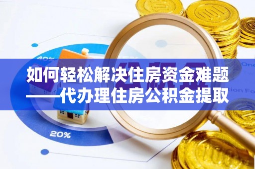 长泰如何轻松解决住房资金难题——代办理住房公积金提取服务详解