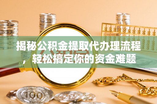 长泰揭秘公积金提取代办理流程，轻松搞定你的资金难题