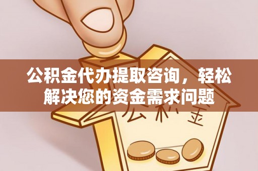 长泰公积金代办提取咨询，轻松解决您的资金需求问题