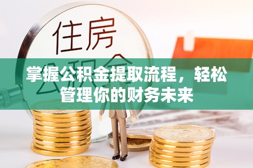 长泰掌握公积金提取流程，轻松管理你的财务未来