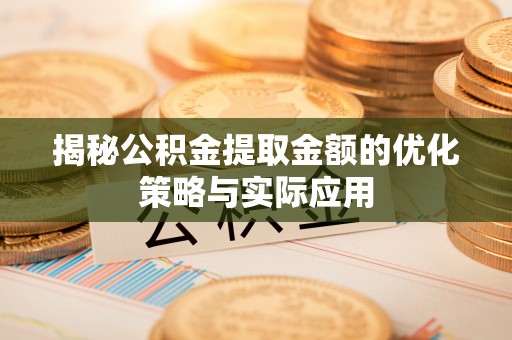 长泰揭秘公积金提取金额的优化策略与实际应用